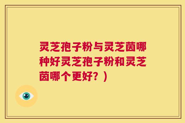 灵芝孢子粉与灵芝茵哪种好灵芝孢子粉和灵芝茵哪个更好？)