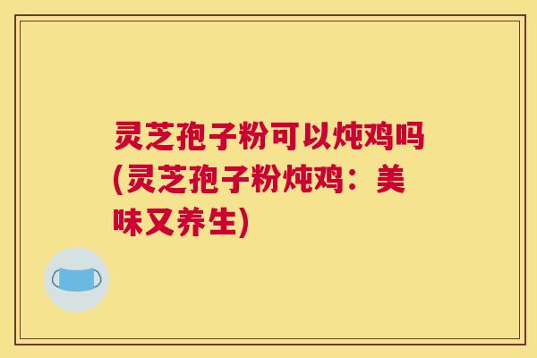 灵芝孢子粉可以炖鸡吗(灵芝孢子粉炖鸡:美味又养生) 灵芝孢子粉可以炖鸡吗(灵芝孢子粉炖鸡:美味又养生)