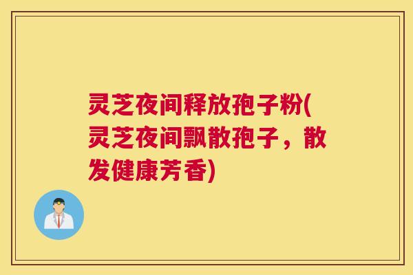 灵芝夜间释放孢子粉(灵芝夜间飘散孢子，散发健康芳香)