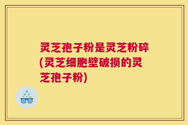 灵芝孢子粉是灵芝粉碎(灵芝细胞壁破损的灵芝孢子粉)
