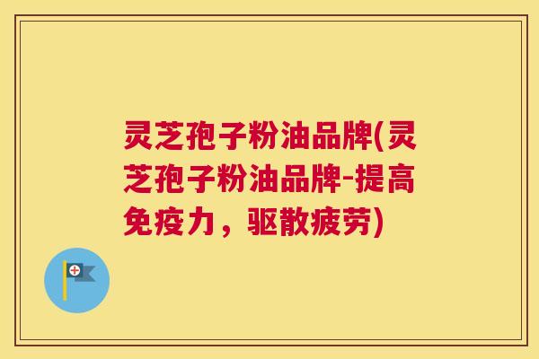 灵芝孢子粉油品牌(灵芝孢子粉油品牌-提高免疫力，驱散疲劳)