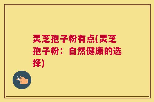 灵芝孢子粉有点(灵芝孢子粉：自然健康的选择)