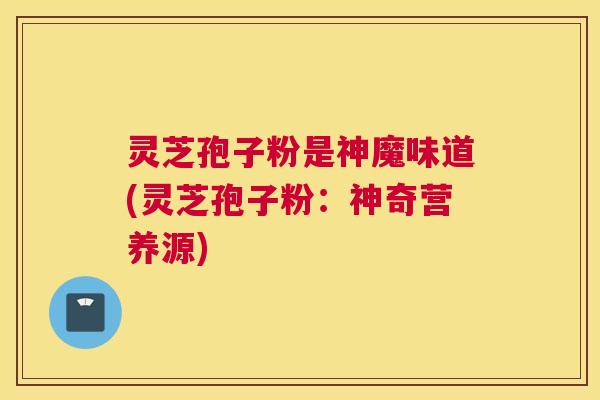 灵芝孢子粉是神魔味道(灵芝孢子粉：神奇营养源)