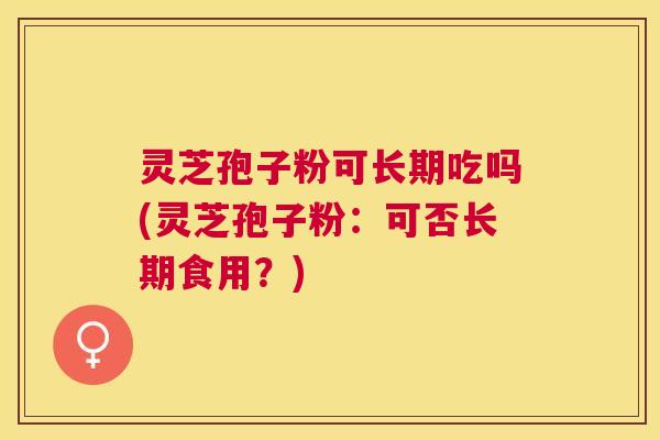 灵芝孢子粉可长期吃吗(灵芝孢子粉：可否长期食用？)