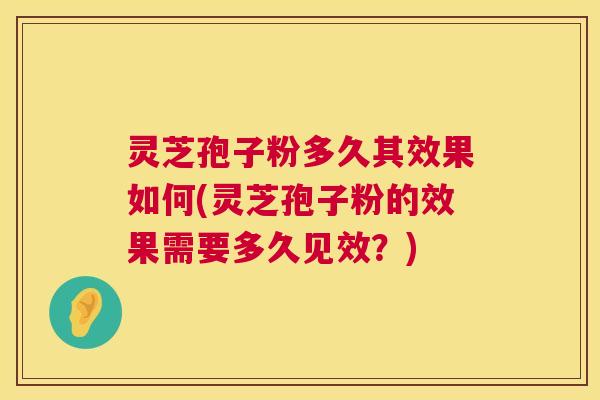 灵芝孢子粉多久其效果如何(灵芝孢子粉的效果需要多久见效？)