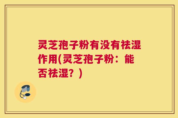 灵芝孢子粉有没有祛湿作用(灵芝孢子粉：能否祛湿？)
