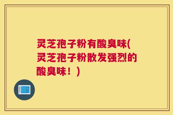 灵芝孢子粉有酸臭味(灵芝孢子粉散发强烈的酸臭味！)
