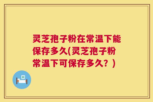 灵芝孢子粉在常温下能保存多久(灵芝孢子粉常温下可保存多久？)