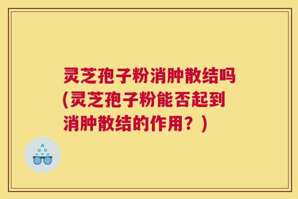 灵芝孢子粉消肿散结吗(灵芝孢子粉能否起到消肿散结的作用？)