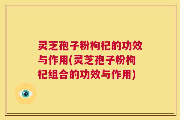 灵芝孢子粉枸杞的功效与作用(灵芝孢子粉枸杞组合的功效与作用)