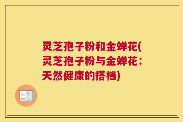 灵芝孢子粉和金蝉花(灵芝孢子粉与金蝉花：天然健康的搭档)