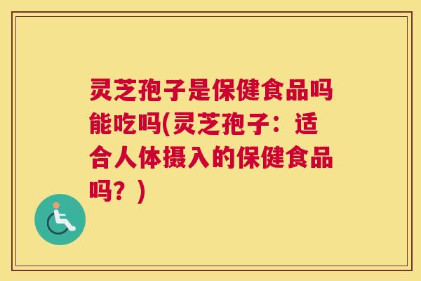 灵芝孢子是保健食品吗能吃吗(灵芝孢子：适合人体摄入的保健食品吗？)
