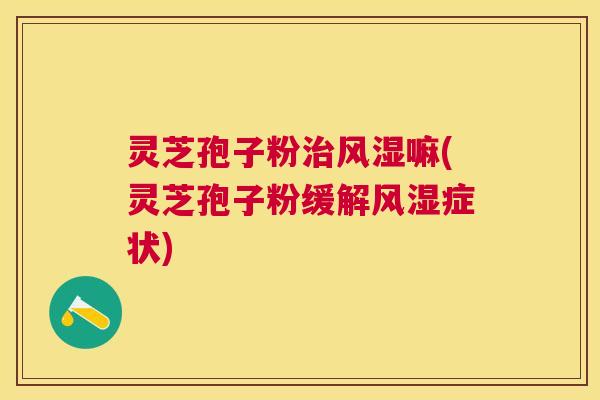 灵芝孢子粉治风湿嘛(灵芝孢子粉缓解风湿症状)