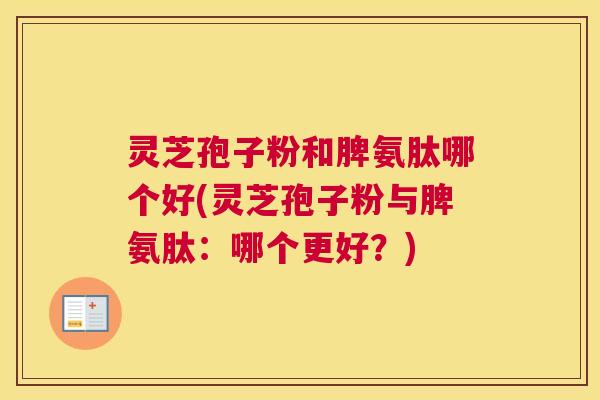 灵芝孢子粉和脾氨肽哪个好(灵芝孢子粉与脾氨肽：哪个更好？)