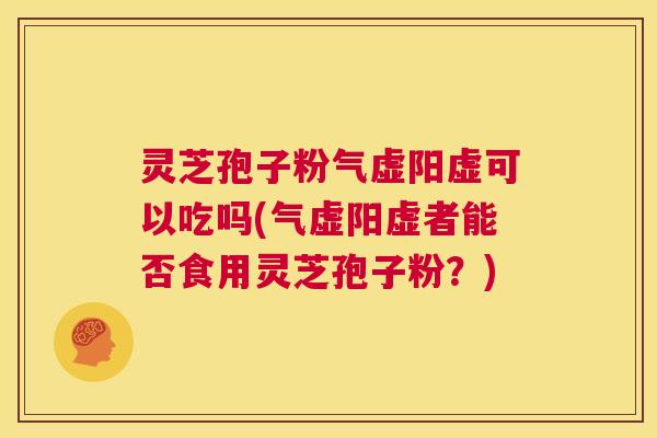 灵芝孢子粉气虚阳虚可以吃吗(气虚阳虚者能否食用灵芝孢子粉？)