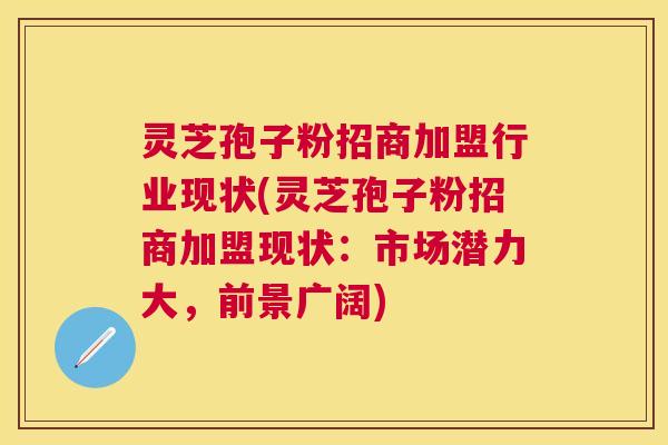 灵芝孢子粉招商加盟行业现状(灵芝孢子粉招商加盟现状：市场潜力大，前景广阔)
