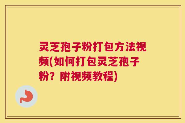 灵芝孢子粉打包方法视频(如何打包灵芝孢子粉？附视频教程)