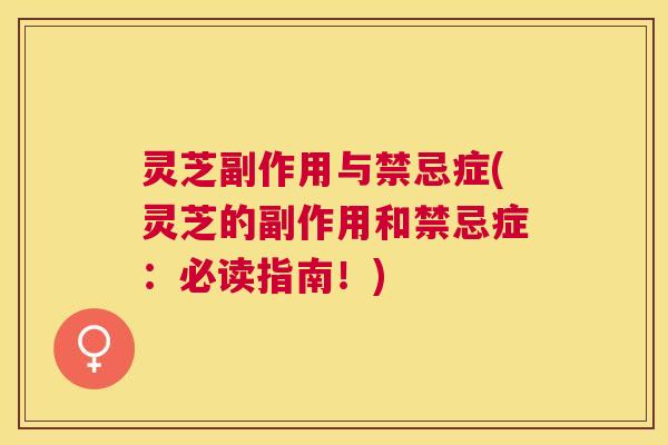 灵芝副作用与禁忌症(灵芝的副作用和禁忌症：必读指南！)