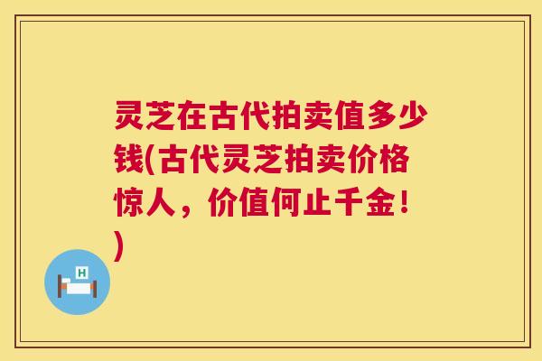 灵芝在古代拍卖值多少钱(古代灵芝拍卖价格惊人，价值何止千金！)