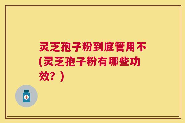 灵芝孢子粉到底管用不(灵芝孢子粉有哪些功效？)