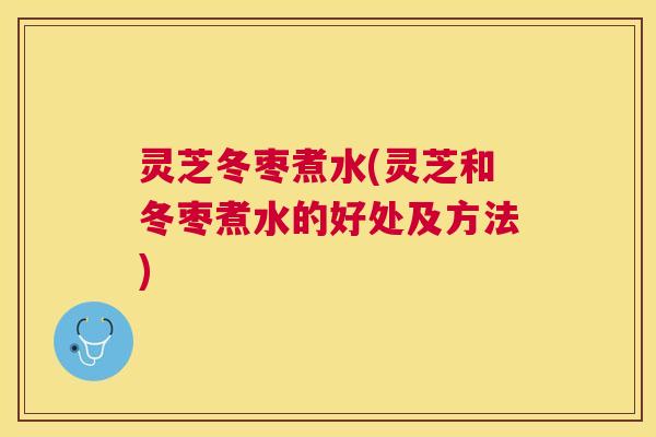 灵芝冬枣煮水(灵芝和冬枣煮水的好处及方法)