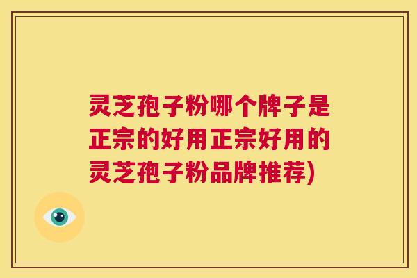 灵芝孢子粉哪个牌子是正宗的好用正宗好用的灵芝孢子粉品牌推荐)