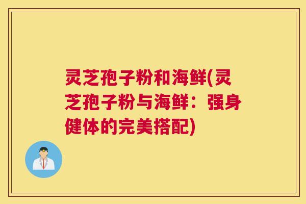 灵芝孢子粉和海鲜(灵芝孢子粉与海鲜：强身健体的完美搭配)
