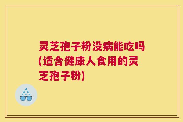 灵芝孢子粉没病能吃吗(适合健康人食用的灵芝孢子粉)