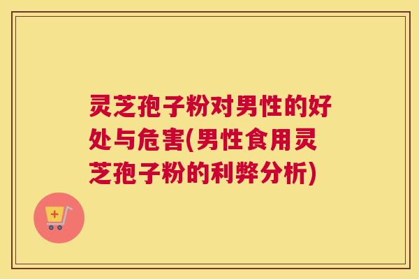 灵芝孢子粉对男性的好处与危害(男性食用灵芝孢子粉的利弊分析)