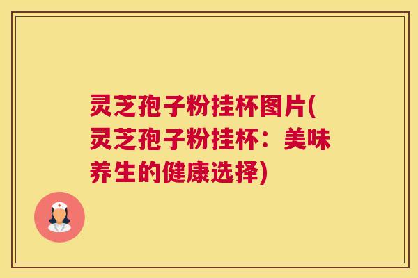 灵芝孢子粉挂杯图片(灵芝孢子粉挂杯：美味养生的健康选择)