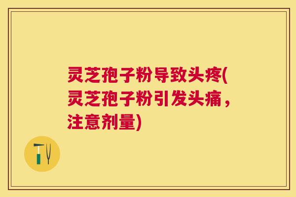 灵芝孢子粉导致头疼(灵芝孢子粉引发头痛，注意剂量)