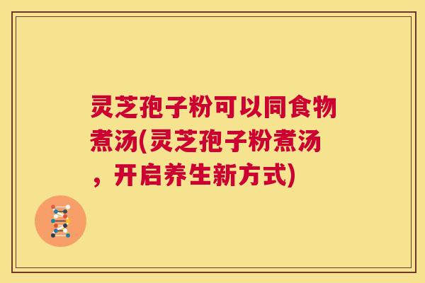 灵芝孢子粉可以同食物煮汤(灵芝孢子粉煮汤，开启养生新方式)