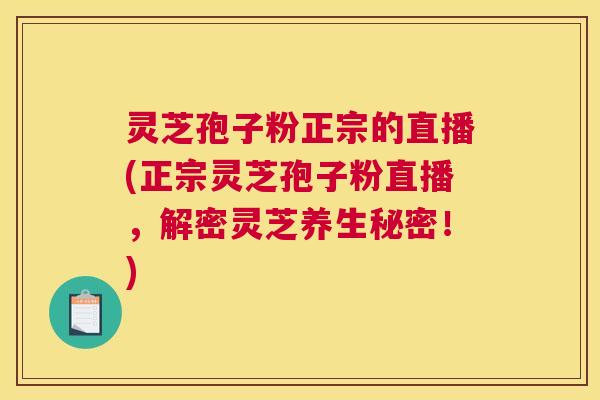 灵芝孢子粉正宗的直播(正宗灵芝孢子粉直播，解密灵芝养生秘密！)
