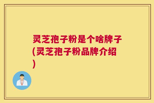 灵芝孢子粉是个啥牌子(灵芝孢子粉品牌介绍)