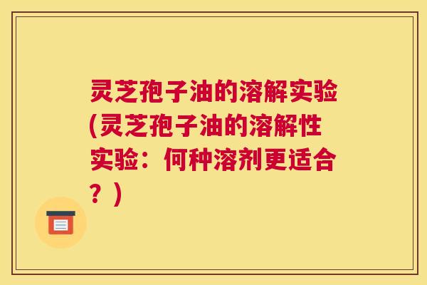 灵芝孢子油的溶解实验(灵芝孢子油的溶解性实验：何种溶剂更适合？)