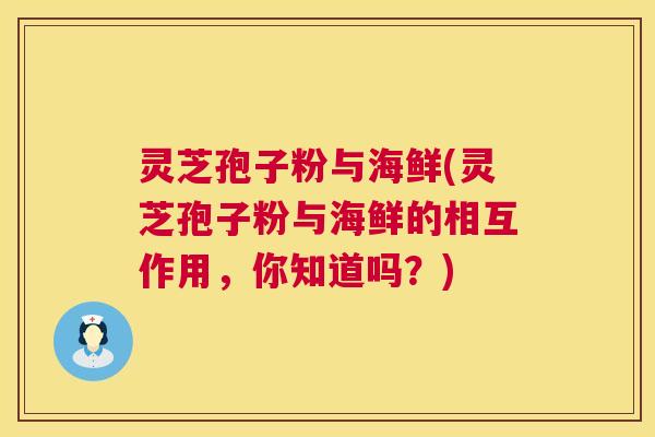 灵芝孢子粉与海鲜(灵芝孢子粉与海鲜的相互作用，你知道吗？)