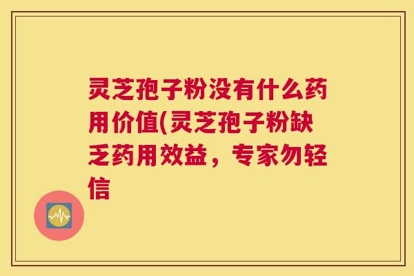 灵芝孢子粉没有什么药用价值(灵芝孢子粉缺乏药用效益，专家勿轻信