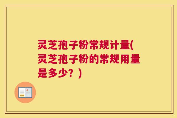 灵芝孢子粉常规计量(灵芝孢子粉的常规用量是多少？)