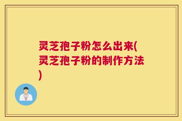 灵芝孢子粉怎么出来(灵芝孢子粉的制作方法)