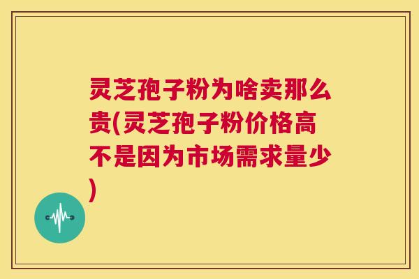 灵芝孢子粉为啥卖那么贵(灵芝孢子粉价格高不是因为市场需求量少)