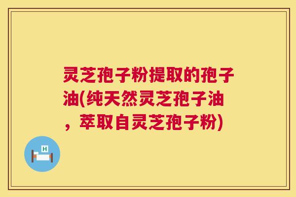 灵芝孢子粉提取的孢子油(纯天然灵芝孢子油，萃取自灵芝孢子粉)