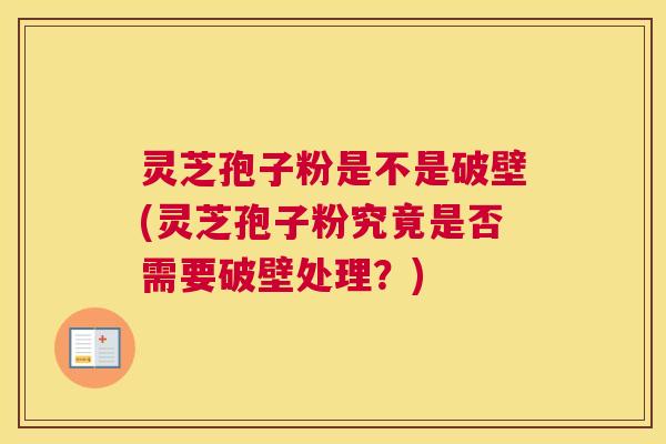 灵芝孢子粉是不是破壁(灵芝孢子粉究竟是否需要破壁处理？)