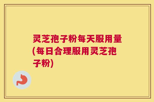 灵芝孢子粉每天服用量(每日合理服用灵芝孢子粉)