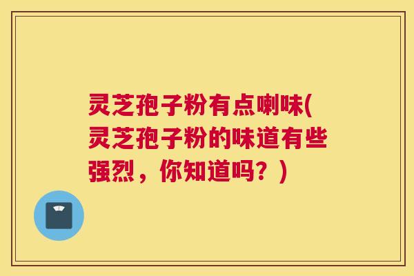 灵芝孢子粉有点喇味(灵芝孢子粉的味道有些强烈，你知道吗？)