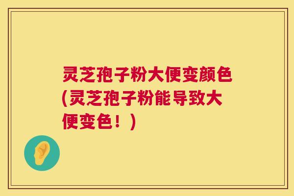 灵芝孢子粉大便变颜色(灵芝孢子粉能导致大便变色！)