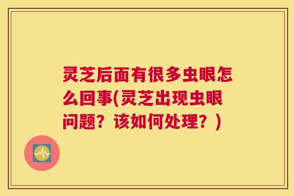 灵芝后面有很多虫眼怎么回事(灵芝出现虫眼问题？该如何处理？)