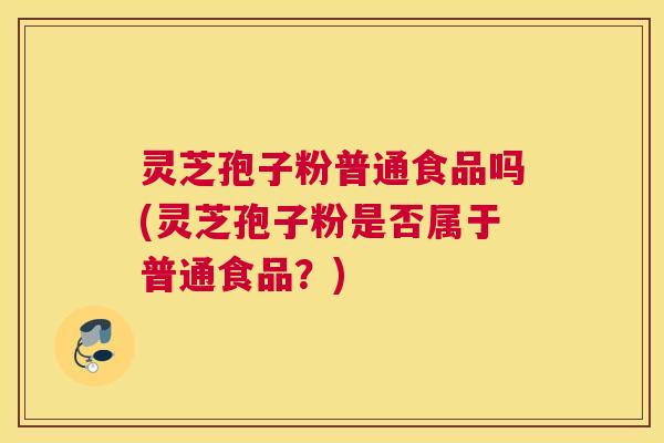 灵芝孢子粉普通食品吗(灵芝孢子粉是否属于普通食品?) 灵芝孢子粉普通食品吗(灵芝孢子粉是否属于普通食品?)