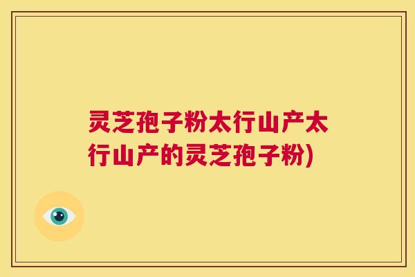 灵芝孢子粉太行山产太行山产的灵芝孢子粉)