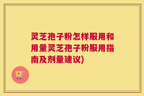 灵芝孢子粉怎样服用和用量灵芝孢子粉服用指南及剂量建议)