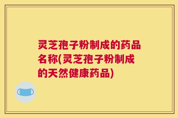 灵芝孢子粉制成的药品名称(灵芝孢子粉制成的天然健康药品)